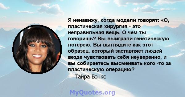 Я ненавижу, когда модели говорят: «О, пластическая хирургия - это неправильная вещь. О чем ты говоришь? Вы выиграли генетическую лотерею. Вы выглядите как этот образец, который заставляет людей везде чувствовать себя