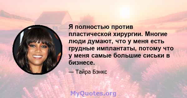 Я полностью против пластической хирургии. Многие люди думают, что у меня есть грудные имплантаты, потому что у меня самые большие сиськи в бизнесе.