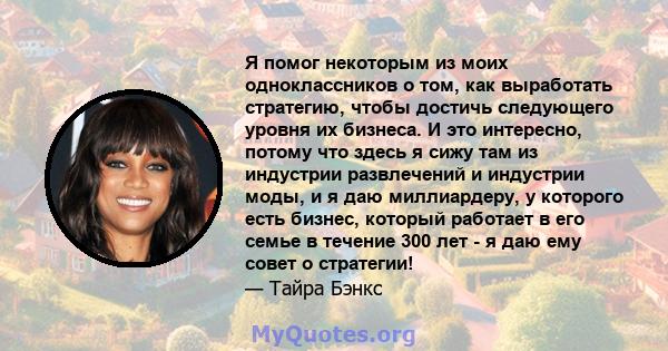 Я помог некоторым из моих одноклассников о том, как выработать стратегию, чтобы достичь следующего уровня их бизнеса. И это интересно, потому что здесь я сижу там из индустрии развлечений и индустрии моды, и я даю