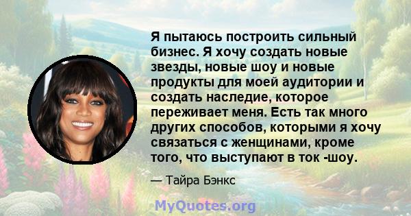 Я пытаюсь построить сильный бизнес. Я хочу создать новые звезды, новые шоу и новые продукты для моей аудитории и создать наследие, которое переживает меня. Есть так много других способов, которыми я хочу связаться с