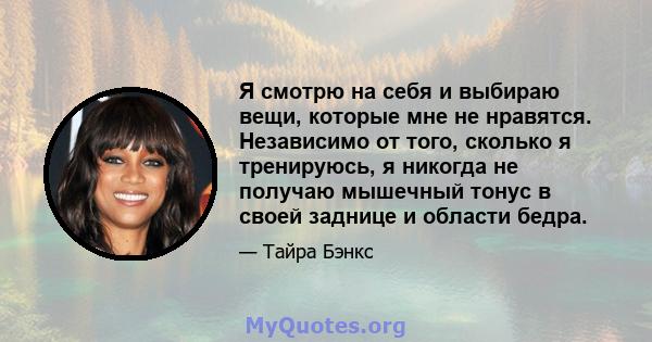 Я смотрю на себя и выбираю вещи, которые мне не нравятся. Независимо от того, сколько я тренируюсь, я никогда не получаю мышечный тонус в своей заднице и области бедра.