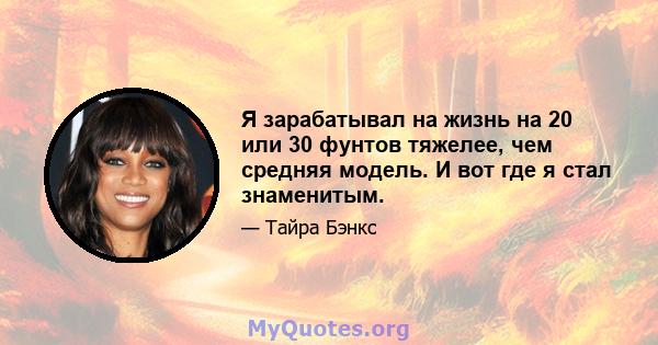 Я зарабатывал на жизнь на 20 или 30 фунтов тяжелее, чем средняя модель. И вот где я стал знаменитым.