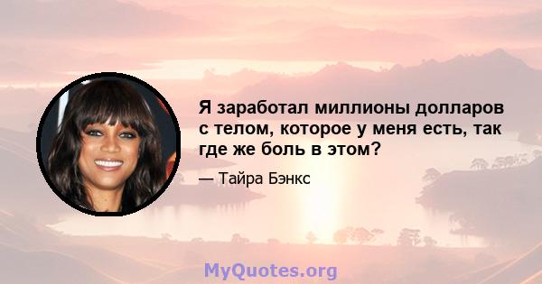 Я заработал миллионы долларов с телом, которое у меня есть, так где же боль в этом?