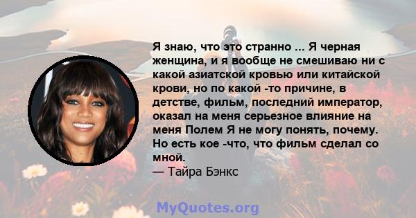 Я знаю, что это странно ... Я черная женщина, и я вообще не смешиваю ни с какой азиатской кровью или китайской крови, но по какой -то причине, в детстве, фильм, последний император, оказал на меня серьезное влияние на