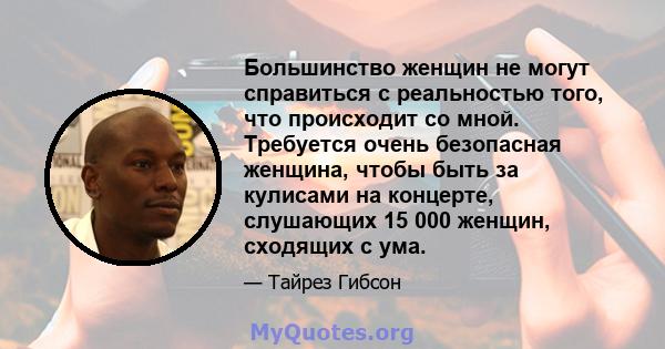 Большинство женщин не могут справиться с реальностью того, что происходит со мной. Требуется очень безопасная женщина, чтобы быть за кулисами на концерте, слушающих 15 000 женщин, сходящих с ума.