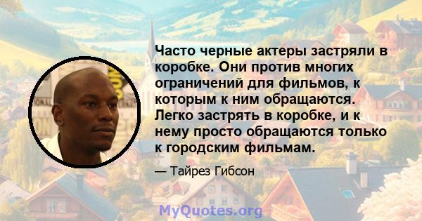 Часто черные актеры застряли в коробке. Они против многих ограничений для фильмов, к которым к ним обращаются. Легко застрять в коробке, и к нему просто обращаются только к городским фильмам.