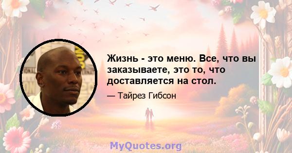 Жизнь - это меню. Все, что вы заказываете, это то, что доставляется на стол.