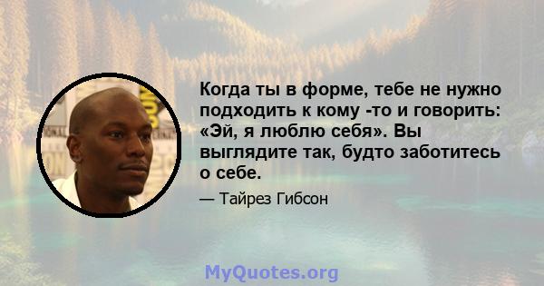 Когда ты в форме, тебе не нужно подходить к кому -то и говорить: «Эй, я люблю себя». Вы выглядите так, будто заботитесь о себе.