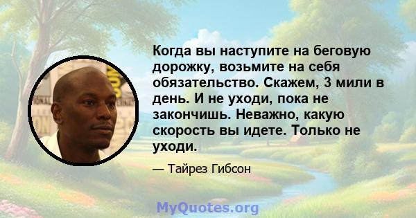 Когда вы наступите на беговую дорожку, возьмите на себя обязательство. Скажем, 3 мили в день. И не уходи, пока не закончишь. Неважно, какую скорость вы идете. Только не уходи.