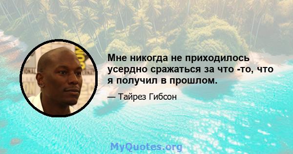 Мне никогда не приходилось усердно сражаться за что -то, что я получил в прошлом.