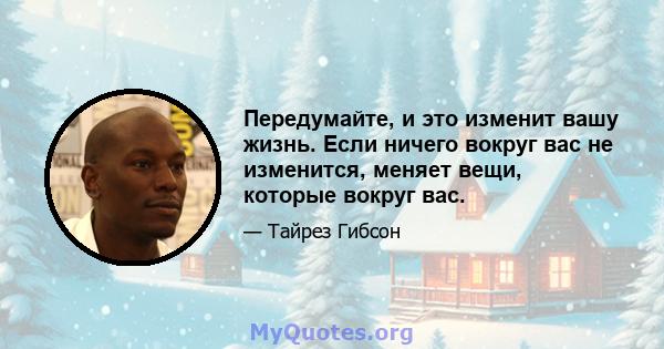 Передумайте, и это изменит вашу жизнь. Если ничего вокруг вас не изменится, меняет вещи, которые вокруг вас.