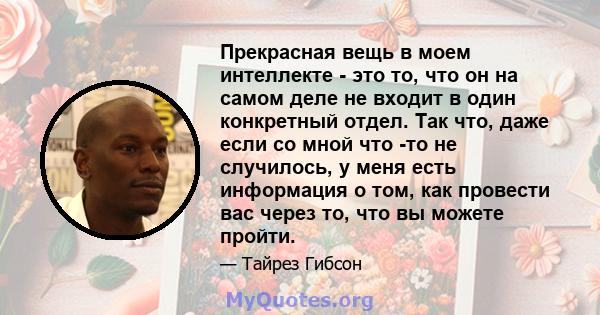 Прекрасная вещь в моем интеллекте - это то, что он на самом деле не входит в один конкретный отдел. Так что, даже если со мной что -то не случилось, у меня есть информация о том, как провести вас через то, что вы можете 