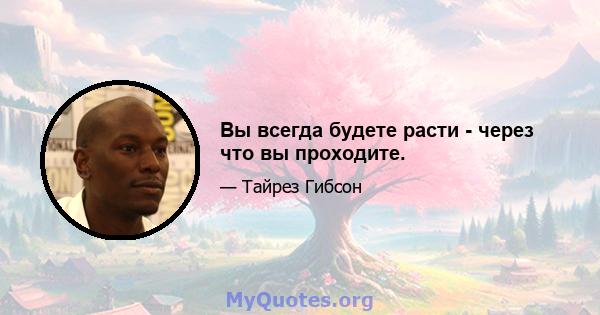 Вы всегда будете расти - через что вы проходите.