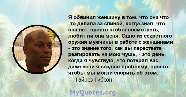 Я обвинил женщину в том, что она что -то делала за спиной, когда знал, что она нет, просто чтобы посмотреть, любит ли она меня. Одно из секретного оружия мужчины в работе с женщинами - это знание того, как вы перестаете 