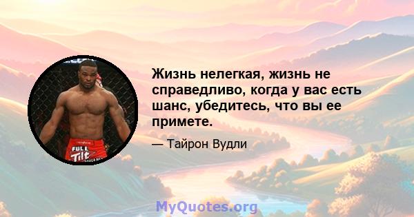 Жизнь нелегкая, жизнь не справедливо, когда у вас есть шанс, убедитесь, что вы ее примете.