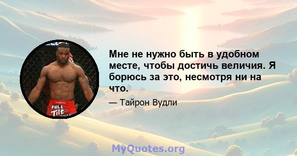 Мне не нужно быть в удобном месте, чтобы достичь величия. Я борюсь за это, несмотря ни на что.