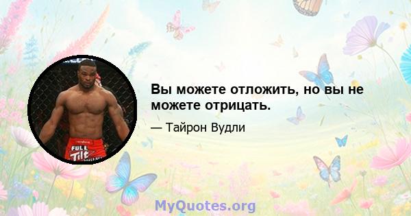 Вы можете отложить, но вы не можете отрицать.