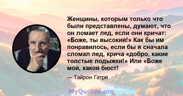 Женщины, которым только что были представлены, думают, что он ломает лед, если они кричат: «Боже, ты высокий!» Как бы им понравилось, если бы я сначала сломал лед, крича «добро, какие толстые лодыжки!» Или «Боже мой,