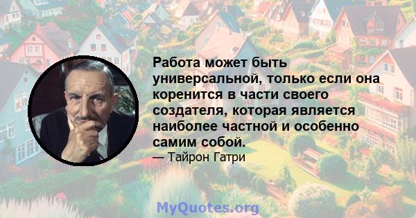 Работа может быть универсальной, только если она коренится в части своего создателя, которая является наиболее частной и особенно самим собой.