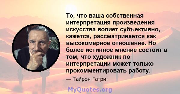 То, что ваша собственная интерпретация произведения искусства вопиет субъективно, кажется, рассматривается как высокомерное отношение. Но более истинное мнение состоит в том, что художник по интерпретации может только