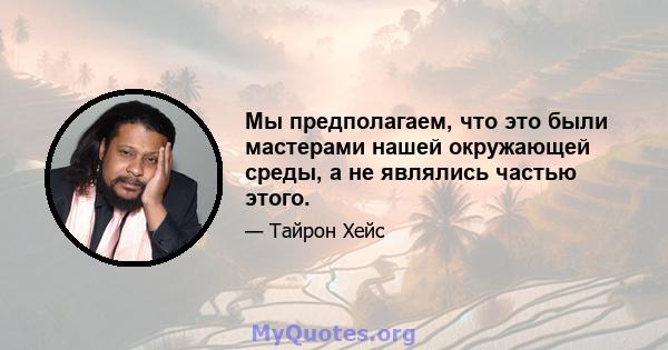 Мы предполагаем, что это были мастерами нашей окружающей среды, а не являлись частью этого.