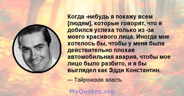 Когда -нибудь я покажу всем [людям], которые говорят, что я добился успеха только из -за моего красивого лица. Иногда мне хотелось бы, чтобы у меня была действительно плохая автомобильная авария, чтобы мое лицо было