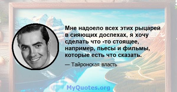 Мне надоело всех этих рыцарей в сияющих доспехах, я хочу сделать что -то стоящее, например, пьесы и фильмы, которые есть что сказать.