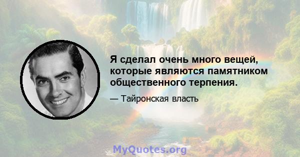 Я сделал очень много вещей, которые являются памятником общественного терпения.