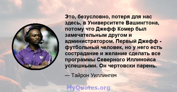 Это, безусловно, потеря для нас здесь, в Университете Вашингтона, потому что Джефф Комер был замечательным другом и администратором. Первый Джефф - футбольный человек, но у него есть сострадание и желание сделать все