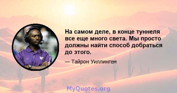 На самом деле, в конце туннеля все еще много света. Мы просто должны найти способ добраться до этого.