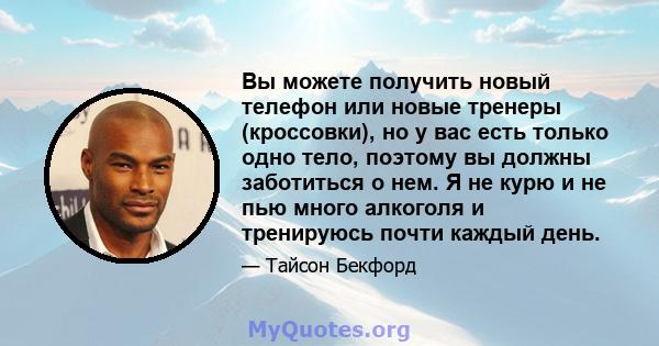 Вы можете получить новый телефон или новые тренеры (кроссовки), но у вас есть только одно тело, поэтому вы должны заботиться о нем. Я не курю и не пью много алкоголя и тренируюсь почти каждый день.