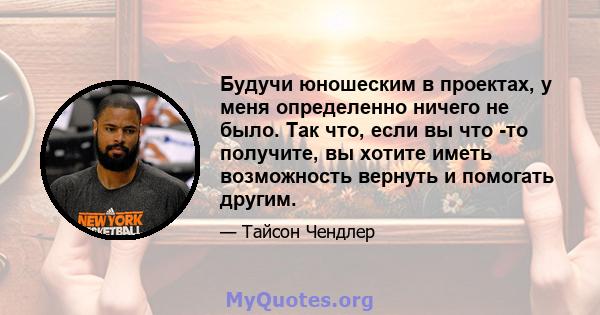 Будучи юношеским в проектах, у меня определенно ничего не было. Так что, если вы что -то получите, вы хотите иметь возможность вернуть и помогать другим.