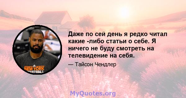 Даже по сей день я редко читал какие -либо статьи о себе. Я ничего не буду смотреть на телевидение на себя.