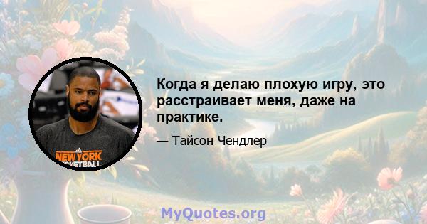 Когда я делаю плохую игру, это расстраивает меня, даже на практике.