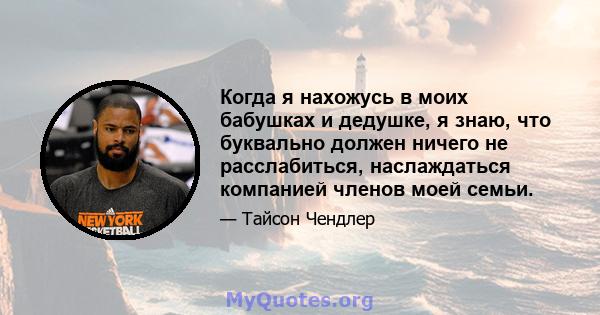 Когда я нахожусь в моих бабушках и дедушке, я знаю, что буквально должен ничего не расслабиться, наслаждаться компанией членов моей семьи.