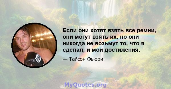 Если они хотят взять все ремни, они могут взять их, но они никогда не возьмут то, что я сделал, и мои достижения.