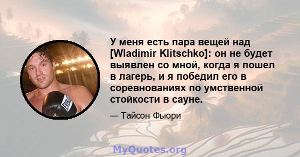 У меня есть пара вещей над [Wladimir Klitschko]: он не будет выявлен со мной, когда я пошел в лагерь, и я победил его в соревнованиях по умственной стойкости в сауне.