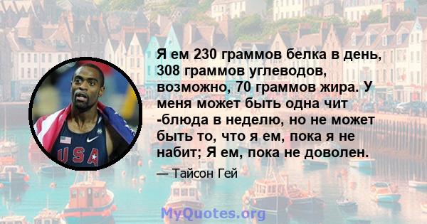 Я ем 230 граммов белка в день, 308 граммов углеводов, возможно, 70 граммов жира. У меня может быть одна чит -блюда в неделю, но не может быть то, что я ем, пока я не набит; Я ем, пока не доволен.