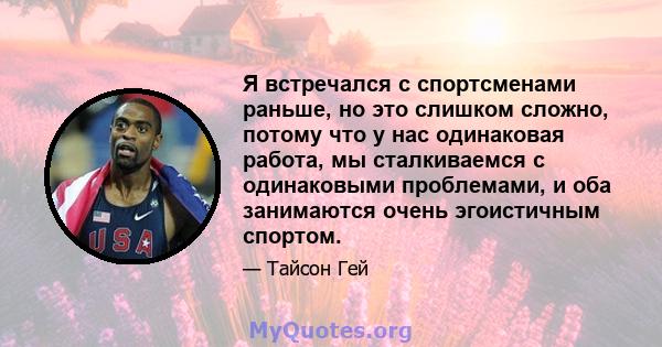 Я встречался с спортсменами раньше, но это слишком сложно, потому что у нас одинаковая работа, мы сталкиваемся с одинаковыми проблемами, и оба занимаются очень эгоистичным спортом.