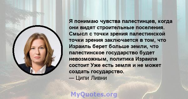 Я понимаю чувства палестинцев, когда они видят строительные поселения. Смысл с точки зрения палестинской точки зрения заключается в том, что Израиль берет больше земли, что палестинское государство будет невозможным,