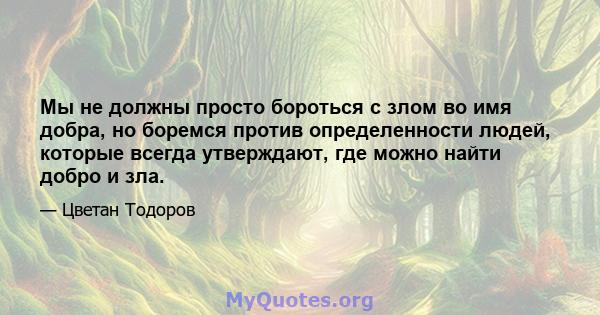 Мы не должны просто бороться с злом во имя добра, но боремся против определенности людей, которые всегда утверждают, где можно найти добро и зла.