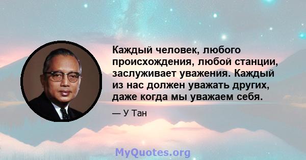 Каждый человек, любого происхождения, любой станции, заслуживает уважения. Каждый из нас должен уважать других, даже когда мы уважаем себя.