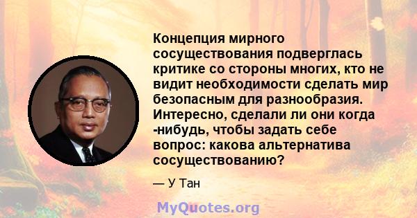 Концепция мирного сосуществования подверглась критике со стороны многих, кто не видит необходимости сделать мир безопасным для разнообразия. Интересно, сделали ли они когда -нибудь, чтобы задать себе вопрос: какова