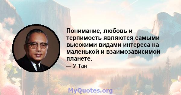 Понимание, любовь и терпимость являются самыми высокими видами интереса на маленькой и взаимозависимой планете.