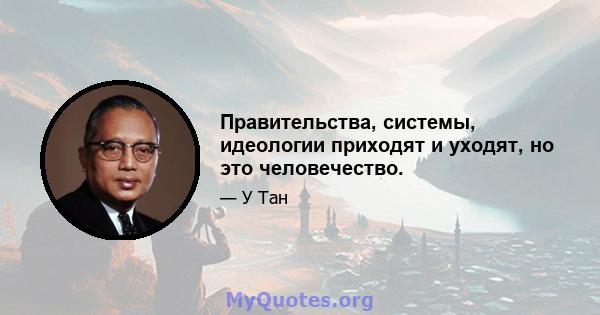 Правительства, системы, идеологии приходят и уходят, но это человечество.