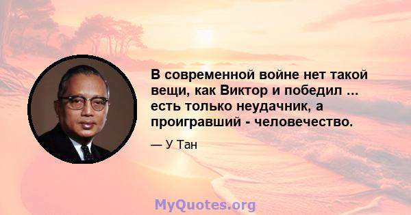 В современной войне нет такой вещи, как Виктор и победил ... есть только неудачник, а проигравший - человечество.