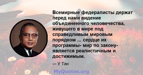 Всемирные федералисты держат перед нами видение объединенного человечества, живущего в мире под справедливым мировым порядком ... сердце их программы- мир по закону- является реалистичным и достижимым.