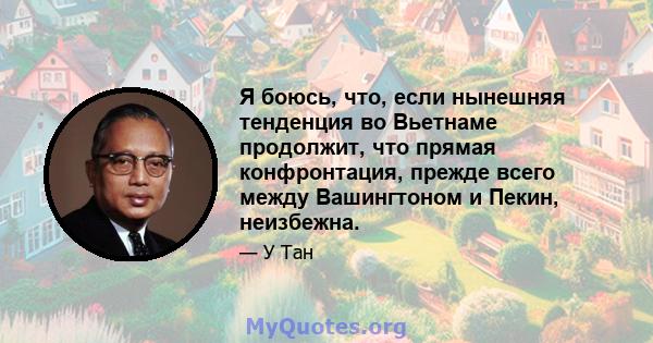 Я боюсь, что, если нынешняя тенденция во Вьетнаме продолжит, что прямая конфронтация, прежде всего между Вашингтоном и Пекин, неизбежна.