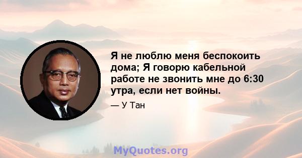 Я не люблю меня беспокоить дома; Я говорю кабельной работе не звонить мне до 6:30 утра, если нет войны.