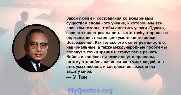 Закон любви и сострадания ко всем живым существам снова - это учение, к которой мы все слишком готовы, чтобы оплатить услуги. Однако, если это станет реальностью, это требует процесса образования, настоящего умственного 